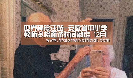 世界杯投注站-安徽省中小学教师资格面试时间敲定 12月28日面试(图1) 世界杯投注站官网