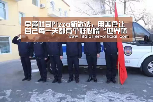 早餐吐司Pizza新做法,用美食让自己每一天都有个好心情“世界杯投注站”(图3) 世界杯投注站官网